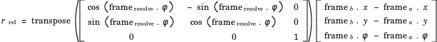 r_rel = transpose([cos(frame_resolve.phi), -sin(frame_resolve.phi), 0; sin(frame_resolve.phi),cos(frame_resolve.phi), 0;0,0,1]) * [frame_b.x - frame_a.x;frame_b.y - frame_a.y;frame_b.phi - frame_a.phi]